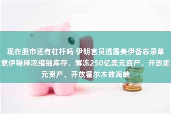 现在股市还有杠杆吗 伊朗官员透露美伊备忘录草案：美国同意伊稀释浓缩铀库存、解冻250亿美元资产、开放霍尔木兹海峡