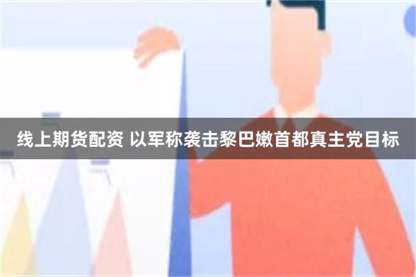 线上期货配资 以军称袭击黎巴嫩首都真主党目标