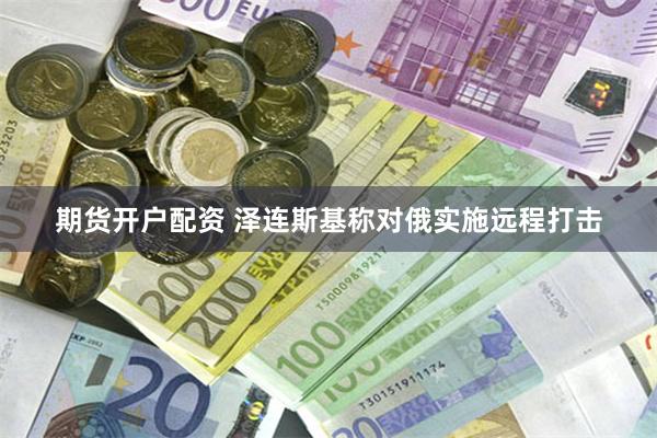 期货开户配资 泽连斯基称对俄实施远程打击