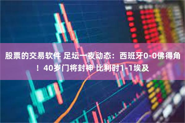 股票的交易软件 足坛一夜动态：西班牙0-0佛得角！40岁门将封神 比利时1-1埃及