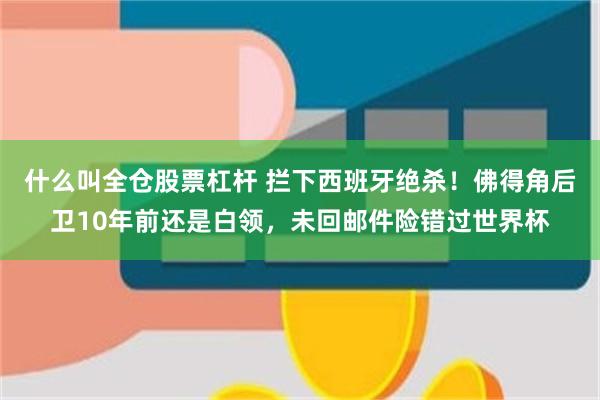什么叫全仓股票杠杆 拦下西班牙绝杀！佛得角后卫10年前还是白领，未回邮件险错过世界杯