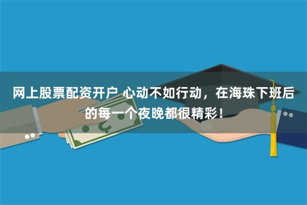 网上股票配资开户 心动不如行动,在海珠下班后的每一个夜晚都很精彩!