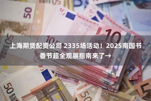 上海期货配资公司 2335场活动!2025南国书香节超全观展指南来了→