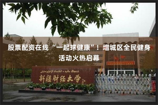 股票配资在线 “一起球健康”!增城区全民健身活动火热启幕
