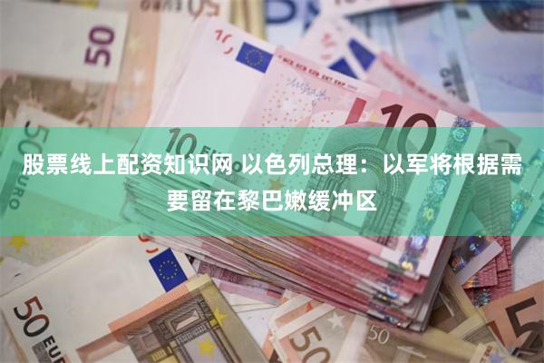 股票线上配资知识网 以色列总理:以军将根据需要留在黎巴嫩缓冲区