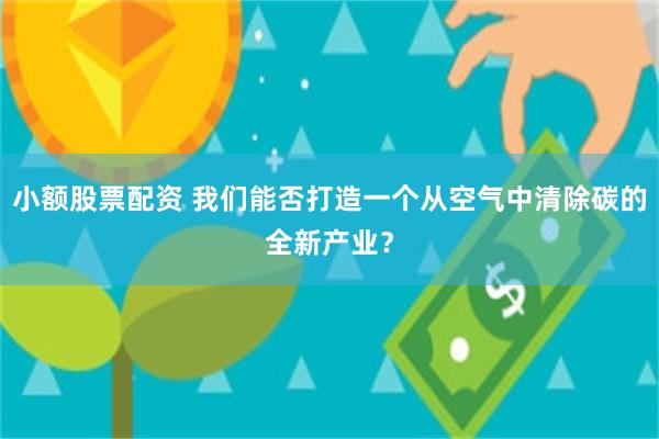 小额股票配资 我们能否打造一个从空气中清除碳的全新产业？