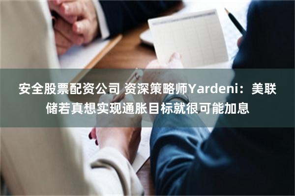 安全股票配资公司 资深策略师Yardeni：美联储若真想实现通胀目标就很可能加息