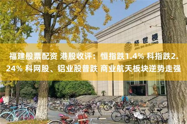 福建股票配资 港股收评:恒指跌1.4% 科指跌2.24% 科网股、铝业股普跌 商业航天板块逆势走强