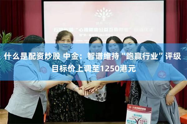 什么是配资炒股 中金:智谱维持“跑赢行业”评级 目标价上调至1250港元