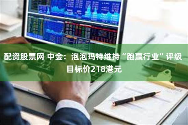 配资股票网 中金：泡泡玛特维持“跑赢行业”评级 目标价218港元