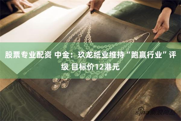 股票专业配资 中金:玖龙纸业维持“跑赢行业”评级 目标价12港元
