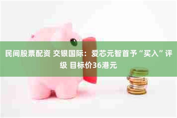 民间股票配资 交银国际：爱芯元智首予“买入”评级 目标价36港元