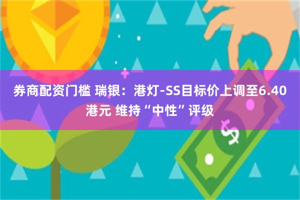 券商配资门槛 瑞银：港灯-SS目标价上调至6.40港元 维持“中性”评级