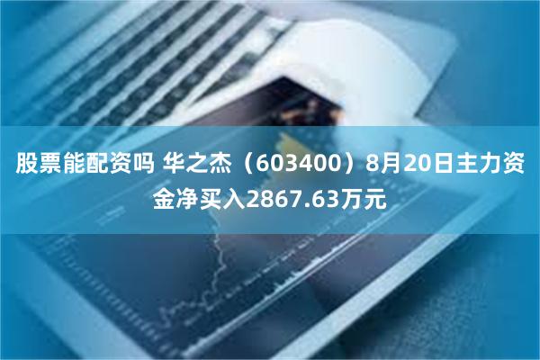 股票能配资吗 华之杰（603400）8月20日主力资金净买入2867.63万元