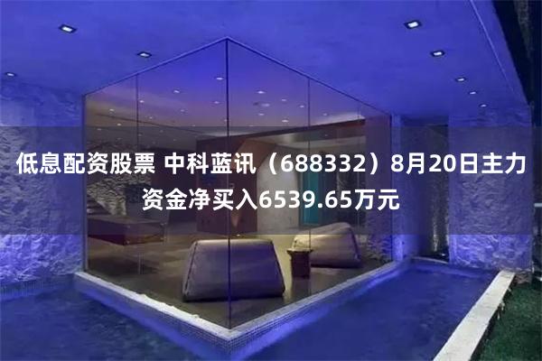 低息配资股票 中科蓝讯（688332）8月20日主力资金净买入6539.65万元