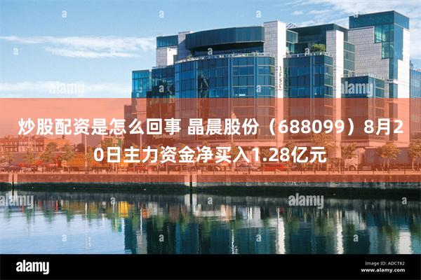 炒股配资是怎么回事 晶晨股份（688099）8月20日主力资金净买入1.28亿元