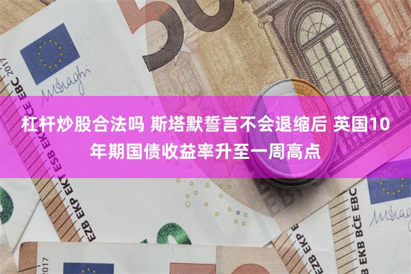 杠杆炒股合法吗 斯塔默誓言不会退缩后 英国10年期国债收益率升至一周高点