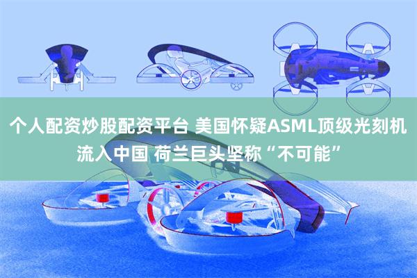 个人配资炒股配资平台 美国怀疑ASML顶级光刻机流入中国 荷兰巨头坚称“不可能”