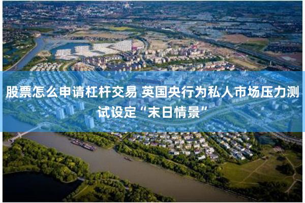 股票怎么申请杠杆交易 英国央行为私人市场压力测试设定“末日情景”