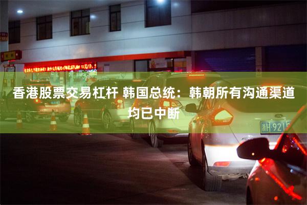 香港股票交易杠杆 韩国总统：韩朝所有沟通渠道均已中断