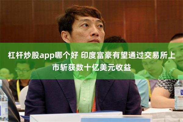 杠杆炒股app哪个好 印度富豪有望通过交易所上市斩获数十亿美元收益