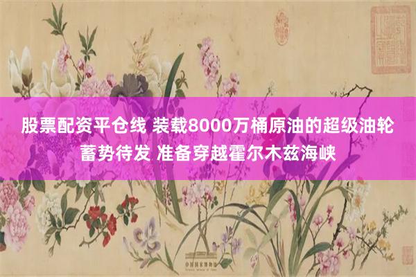 股票配资平仓线 装载8000万桶原油的超级油轮蓄势待发 准备穿越霍尔木兹海峡
