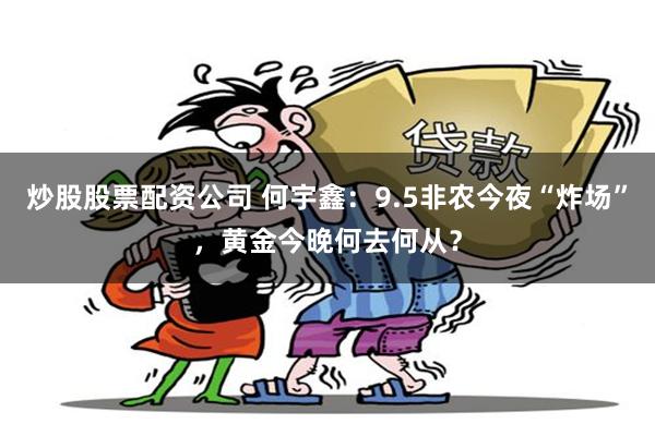 炒股股票配资公司 何宇鑫：9.5非农今夜“炸场”，黄金今晚何去何从？