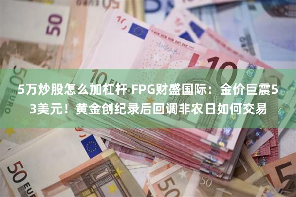 5万炒股怎么加杠杆 FPG财盛国际:金价巨震53美元!黄金创纪录后回调非农日如何交易