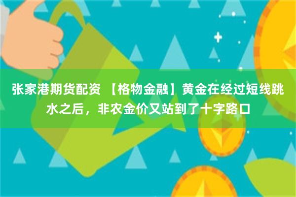张家港期货配资 【格物金融】黄金在经过短线跳水之后，非农金价又站到了十字路口