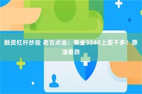 融资杠杆炒股 老古点金：黄金3540上面干多！原油看跌