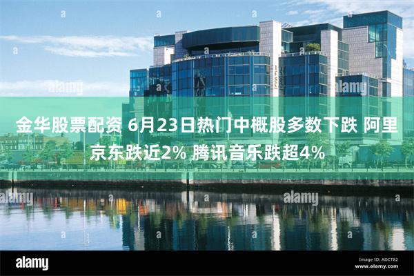 金华股票配资 6月23日热门中概股多数下跌 阿里京东跌近2% 腾讯音乐跌超4%