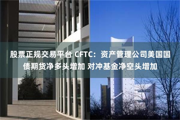 股票正规交易平台 CFTC:资产管理公司美国国债期货净多头增加 对冲基金净空头增加