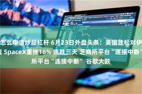 怎么申请炒股杠杆 6月23日外盘头条：美国放松对伊朗石油制裁 SpaceX重挫16% 连跌三天 芝商所平台“连接中断” 谷歌大跌