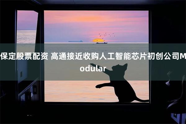 保定股票配资 高通接近收购人工智能芯片初创公司Modular