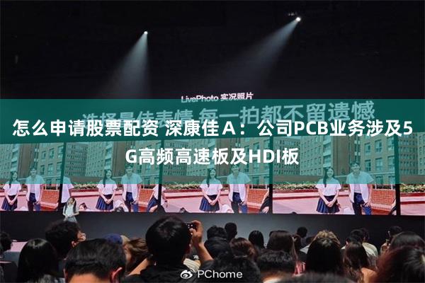 怎么申请股票配资 深康佳A:公司PCB业务涉及5G高频高速板及HDI板
