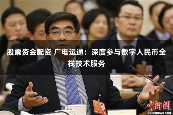 股票资金配资 广电运通：深度参与数字人民币全栈技术服务