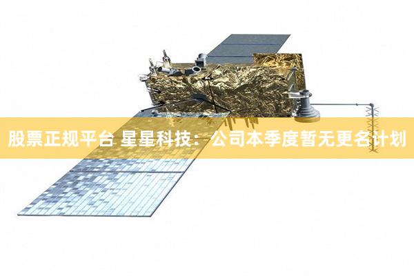 股票正规平台 星星科技：公司本季度暂无更名计划