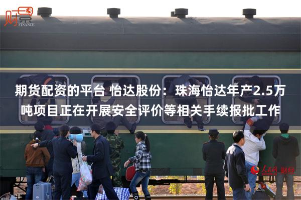期货配资的平台 怡达股份：珠海怡达年产2.5万吨项目正在开展安全评价等相关手续报批工作