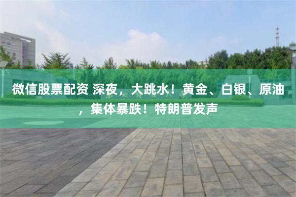 微信股票配资 深夜，大跳水！黄金、白银、原油，集体暴跌！特朗普发声