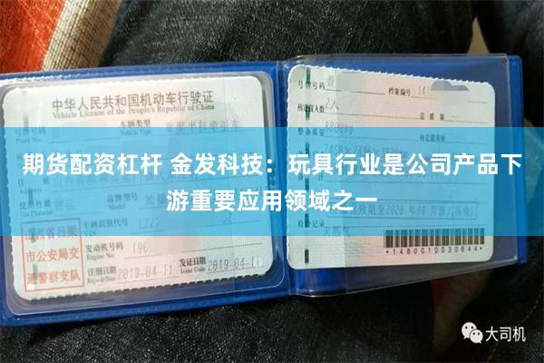 期货配资杠杆 金发科技：玩具行业是公司产品下游重要应用领域之一