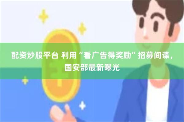 配资炒股平台 利用“看广告得奖励”招募间谍，国安部最新曝光