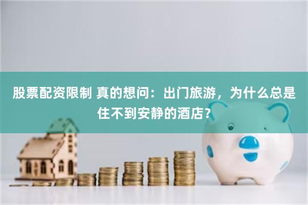 股票配资限制 真的想问：出门旅游，为什么总是住不到安静的酒店？