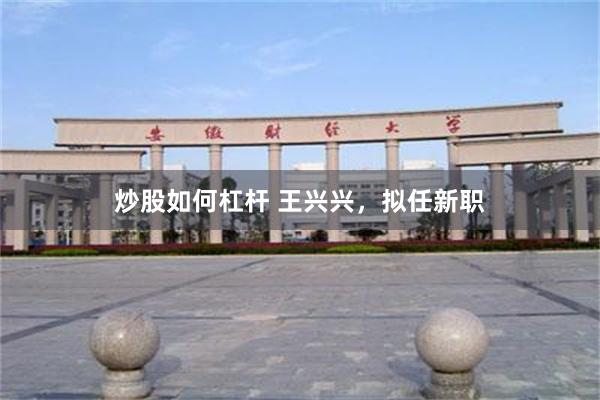 炒股如何杠杆 王兴兴，拟任新职
