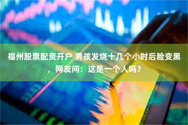 福州股票配资开户 男孩发烧十几个小时后脸变黑，网友问：这是一个人吗？