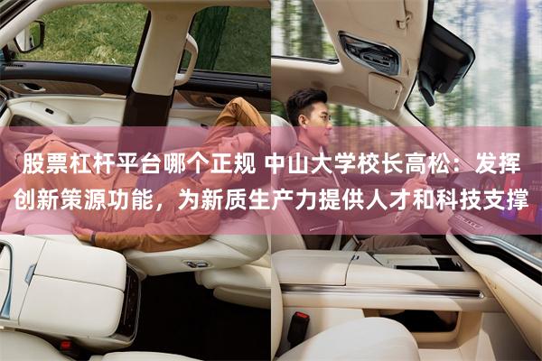 股票杠杆平台哪个正规 中山大学校长高松：发挥创新策源功能，为新质生产力提供人才和科技支撑