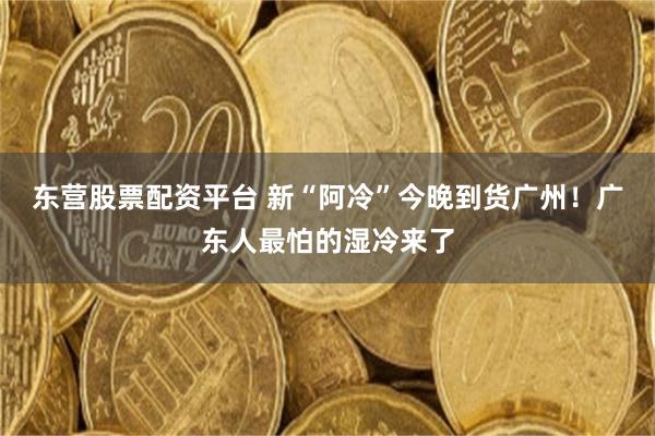 东营股票配资平台 新“阿冷”今晚到货广州！广东人最怕的湿冷来了