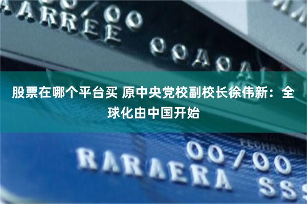 股票在哪个平台买 原中央党校副校长徐伟新：全球化由中国开始