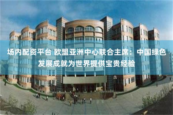 场内配资平台 欧盟亚洲中心联合主席：中国绿色发展成就为世界提供宝贵经验
