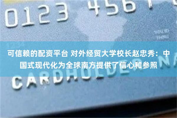 可信赖的配资平台 对外经贸大学校长赵忠秀：中国式现代化为全球南方提供了信心和参照