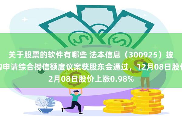 关于股票的软件有哪些 法本信息（300925）披露向金融机构申请综合授信额度议案获股东会通过，12月08日股价上涨0.98%